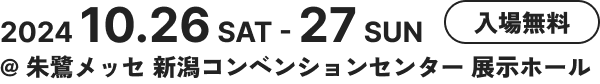 2024 10.26 SAT - 27 SUN @ 朱鷺メッセ 新潟コンベンションセンター 展示ホール / 入場無料